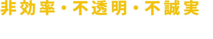 非効率・不透明・不誠実をなくしたい。