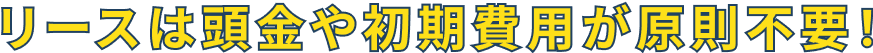 リースは頭金や初期費用が原則不要！